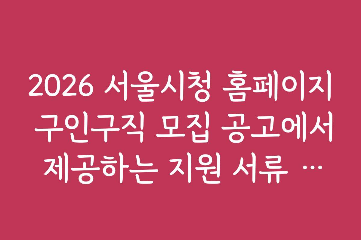 2026 서울시청 홈페이지 구인구직 모집 공고에서 제공하는 지원 서류 작성 팁