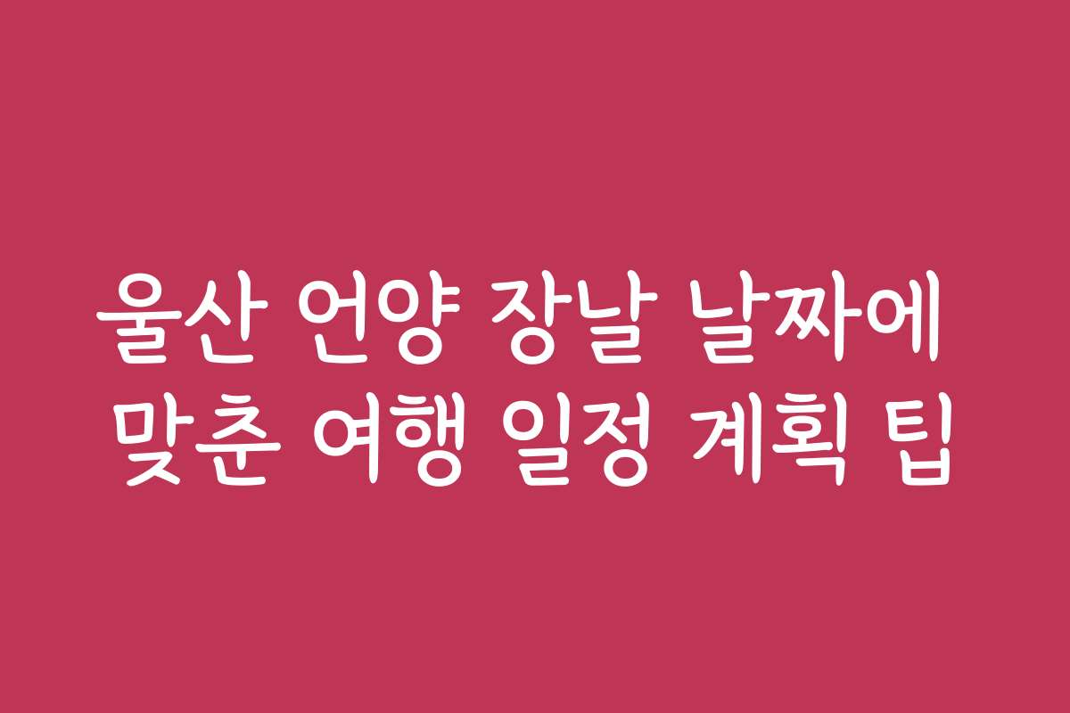 울산 언양 장날 날짜에 맞춘 여행 일정 계획 팁