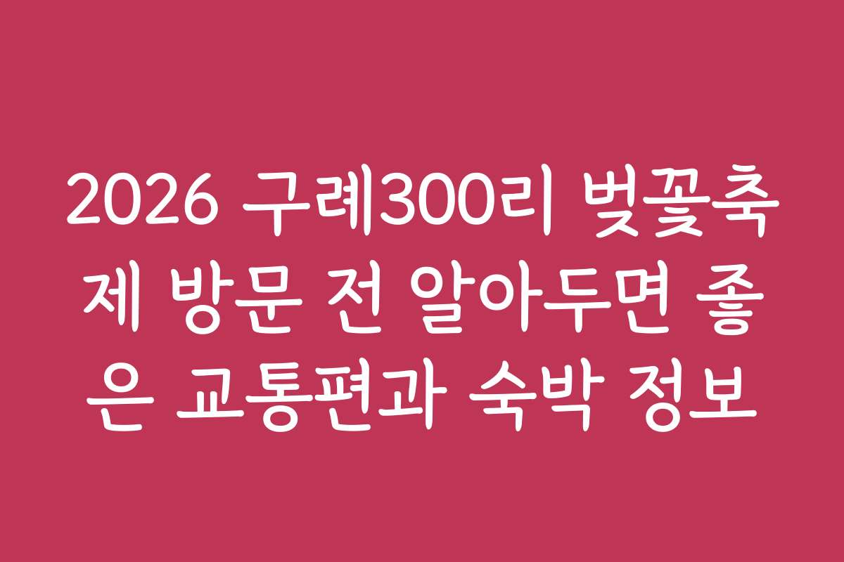 2026 구례300리 벚꽃축제 방문 전 알아두면 좋은 교통편과 숙박 정보
