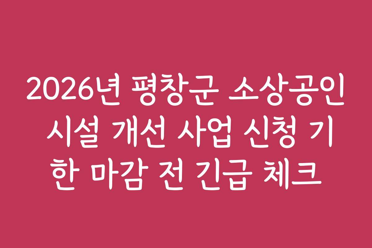 2026년 평창군 소상공인 시설 개선 사업 신청 기한 마감 전 긴급 체크