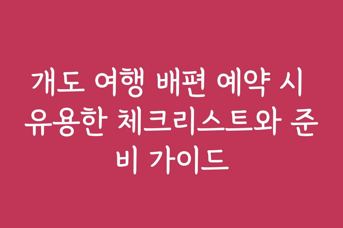 개도 여행 배편 예약 시 유용한 체크리스트와 준비 가이드
