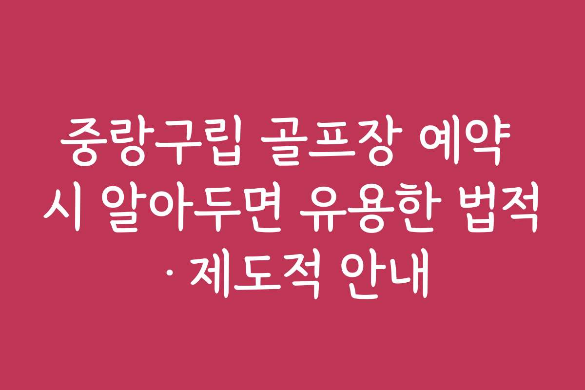 중랑구립 골프장 예약 시 알아두면 유용한 법적·제도적 안내