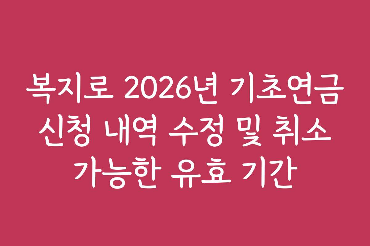 복지로 2026년 기초연금 신청 내역 수정 및 취소 가능한 유효 기간