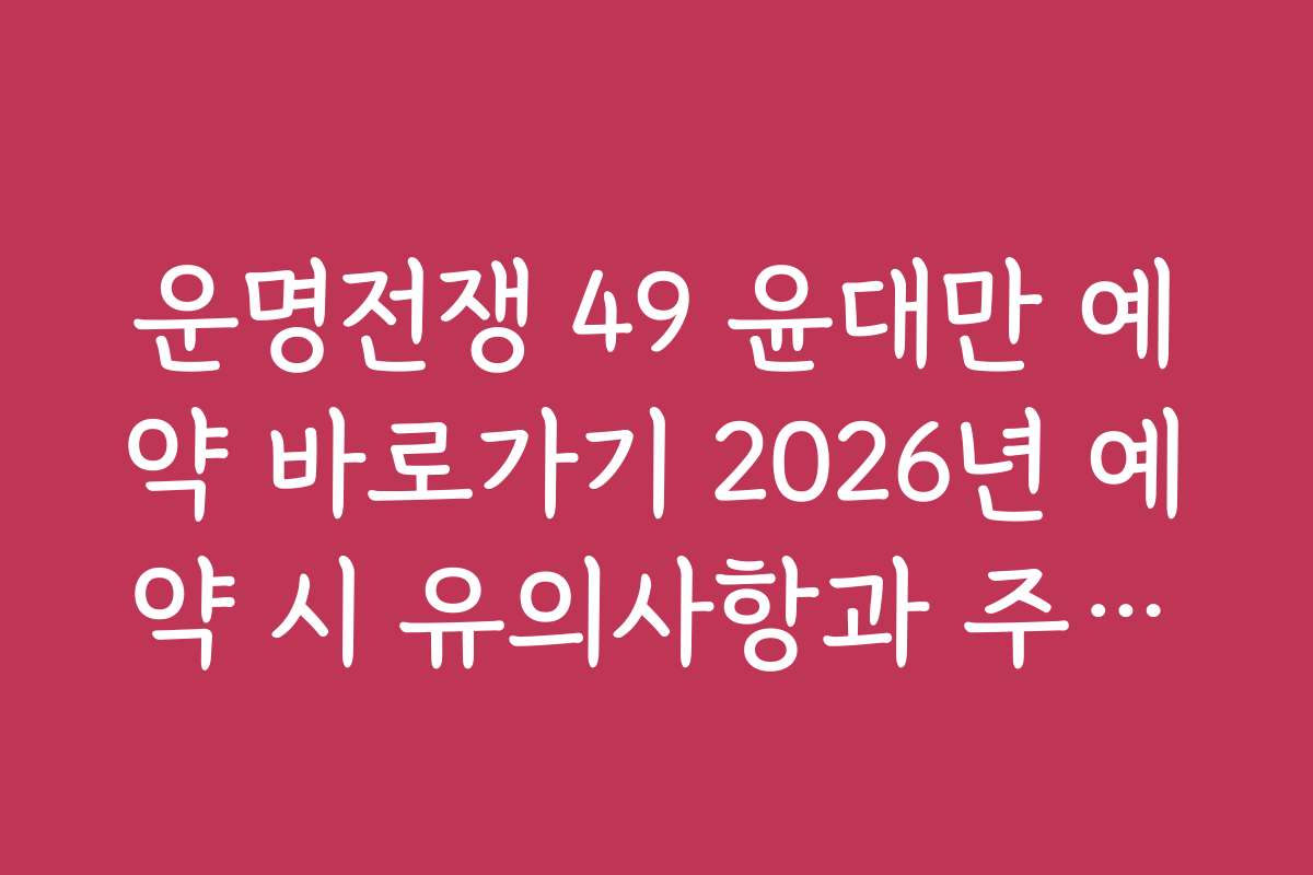운명전쟁 49 윤대만 예약 바로가기 2026년 예약 시 유의사항과 주의점