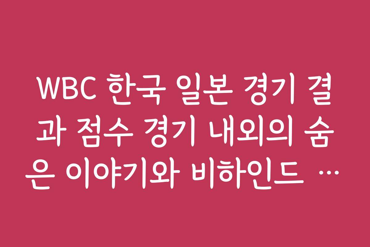 WBC 한국 일본 경기 결과 점수 경기 내외의 숨은 이야기와 비하인드 스토리