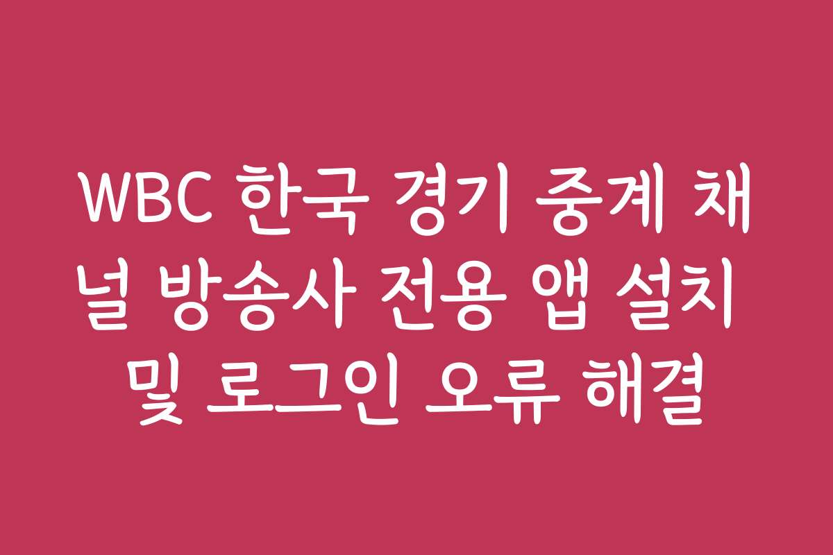 WBC 한국 경기 중계 채널 방송사 전용 앱 설치 및 로그인 오류 해결