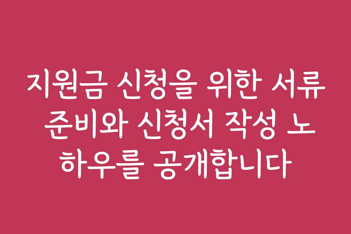 지원금 신청을 위한 서류 준비와 신청서 작성 노하우를 공개합니다
