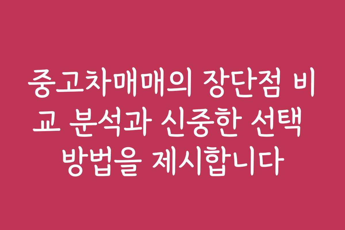 중고차매매의 장단점 비교 분석과 신중한 선택 방법을 제시합니다 중고차매매의 장단점 비교 분석과 신중한 선택 방법을 제시합니다