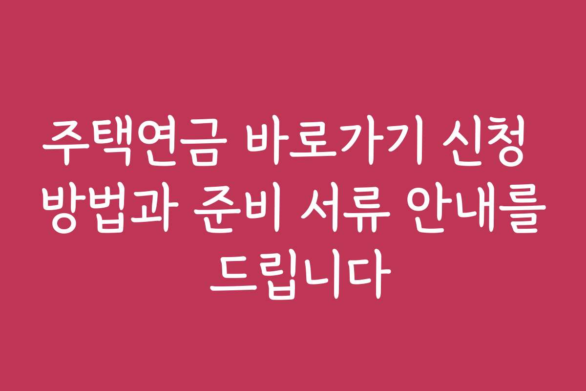 주택연금 바로가기 신청 방법과 준비 서류 안내를 드립니다