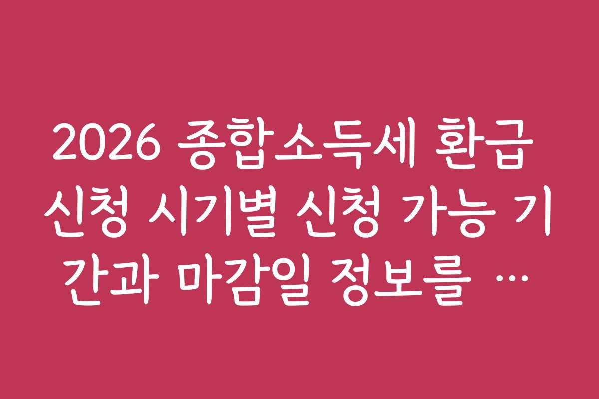 2026 종합소득세 환급 신청 시기별 신청 가능 기간과 마감일 정보를 제공해 드립니다