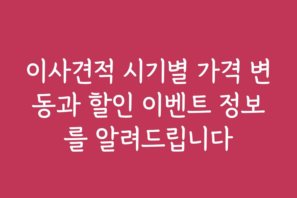 이사견적 시기별 가격 변동과 할인 이벤트 정보를 알려드립니다 이사견적 시기별 가격 변동과 할인 이벤트 정보를 알려드립니다