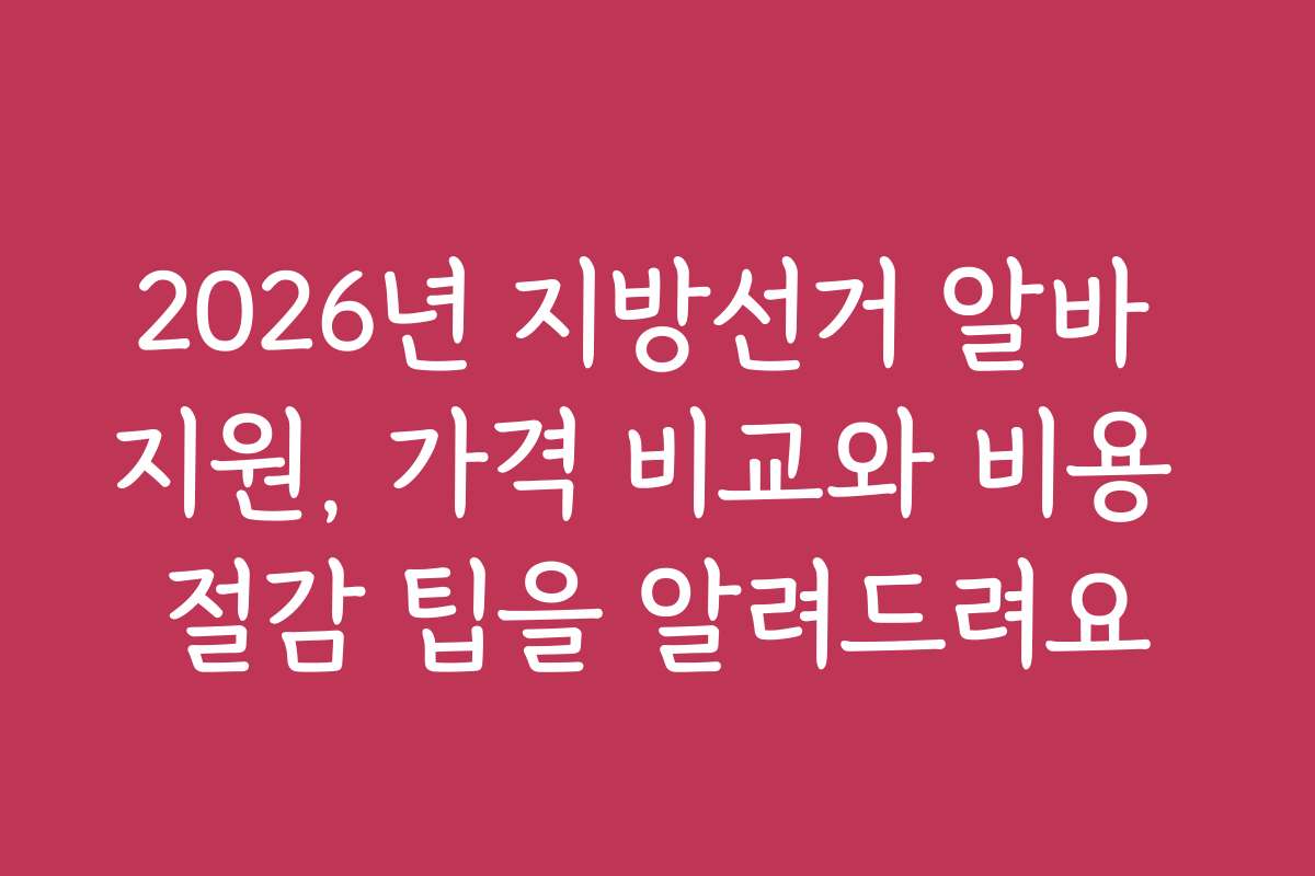 2026년 지방선거 알바 지원, 가격 비교와 비용 절감 팁을 알려드려요