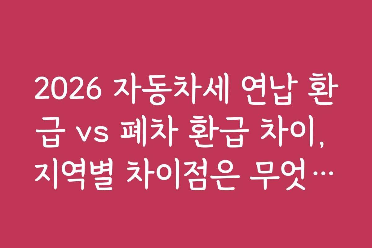 2026 자동차세 연납 환급 vs 폐차 환급 차이, 지역별 차이점은 무엇인가요? 2026 자동차세 연납 환급 vs 폐차 환급 차이, 지역별 차이점은 무엇인가요?
