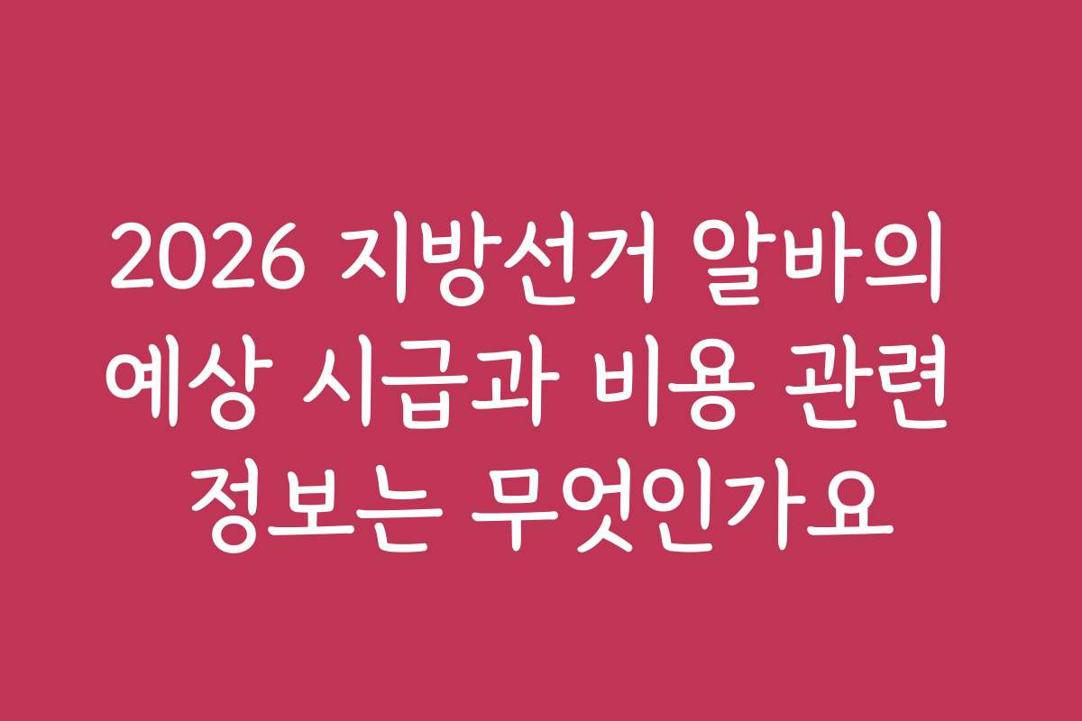 2026 지방선거 알바의 예상 시급과 비용 관련 정보는 무엇인가요