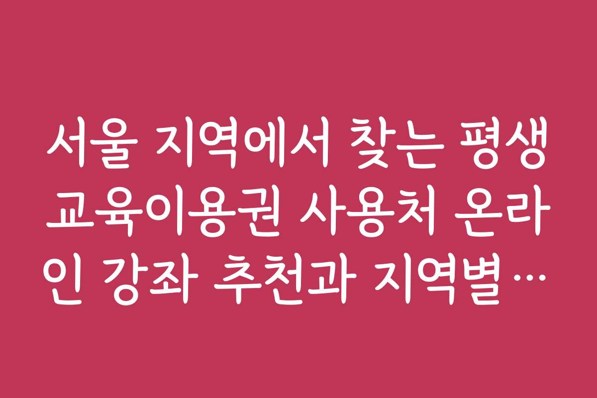 서울 지역에서 찾는 평생교육이용권 사용처 온라인 강좌 추천과 지역별 강좌 정보 서울 지역에서 찾는 평생교육이용권 사용처 온라인 강좌 추천과 지역별 강좌 정보