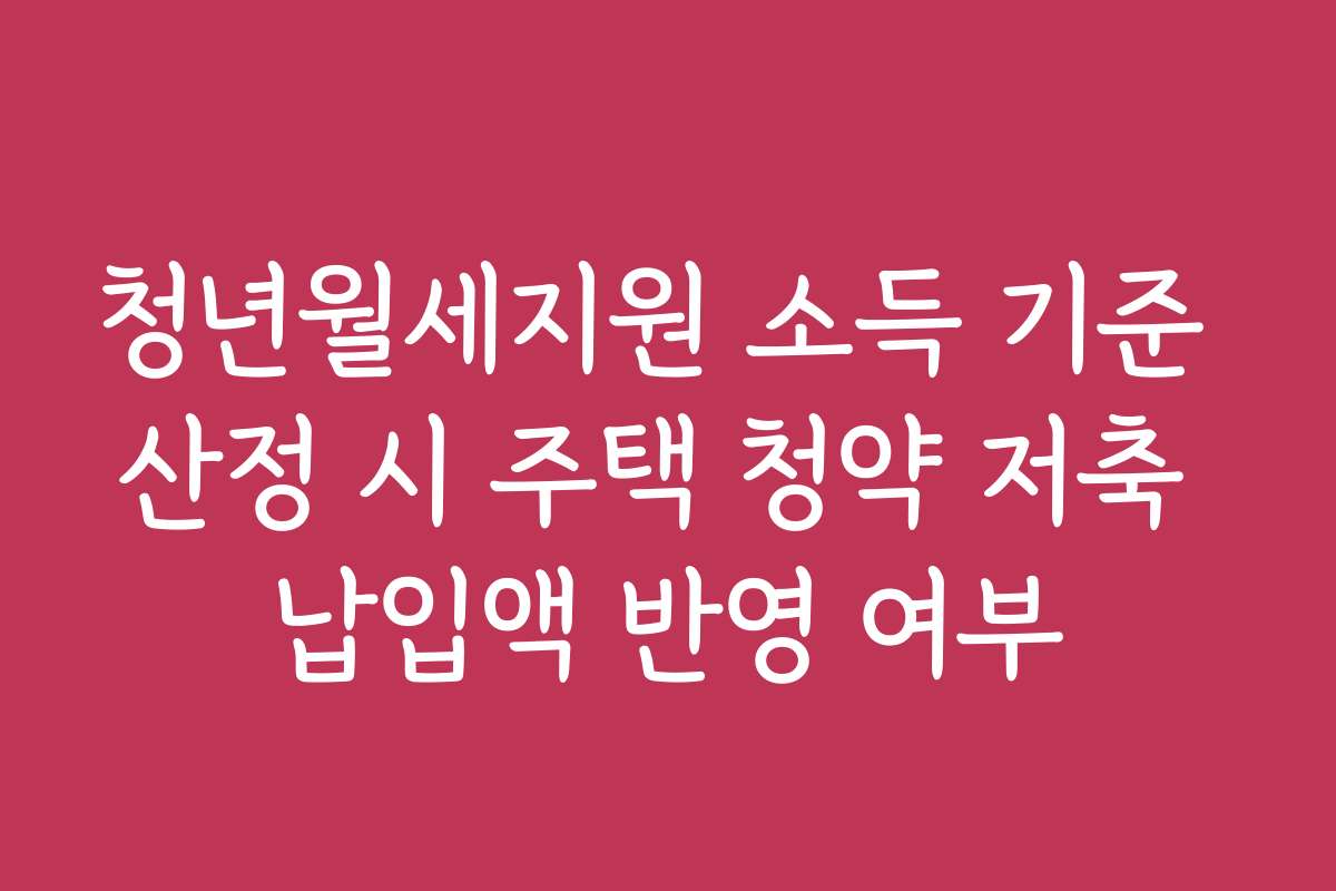 청년월세지원 소득 기준 산정 시 주택 청약 저축 납입액 반영 여부