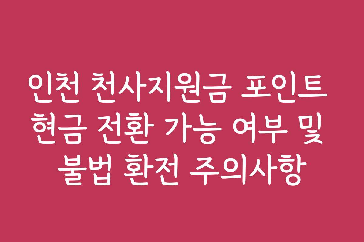 인천 천사지원금 포인트 현금 전환 가능 여부 및 불법 환전 주의사항