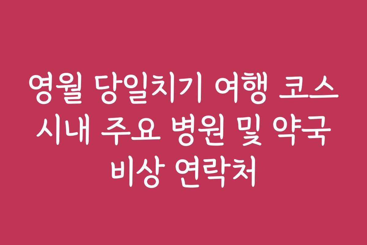 영월 당일치기 여행 코스 시내 주요 병원 및 약국 비상 연락처