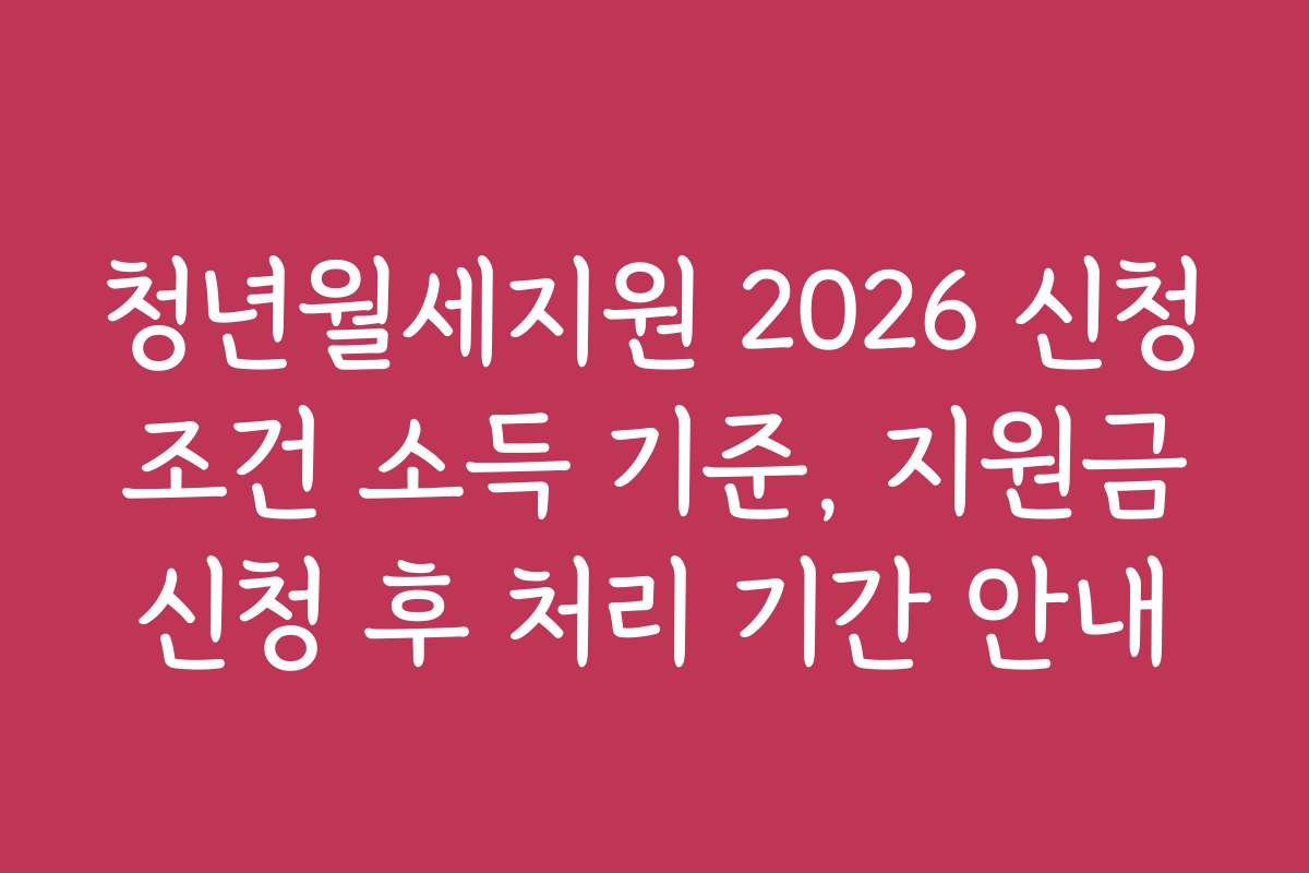 청년월세지원 2026 신청 조건 소득 기준, 지원금 신청 후 처리 기간 안내
