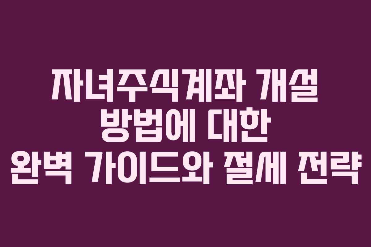 자녀주식계좌 개설 방법에 대한 완벽 가이드와 절세 전략 자녀주식계좌 개설 방법에 대한 완벽 가이드와 절세 전략