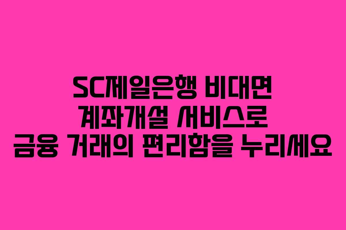 SC제일은행 비대면 계좌개설 서비스로 금융 거래의 편리함을 누리세요