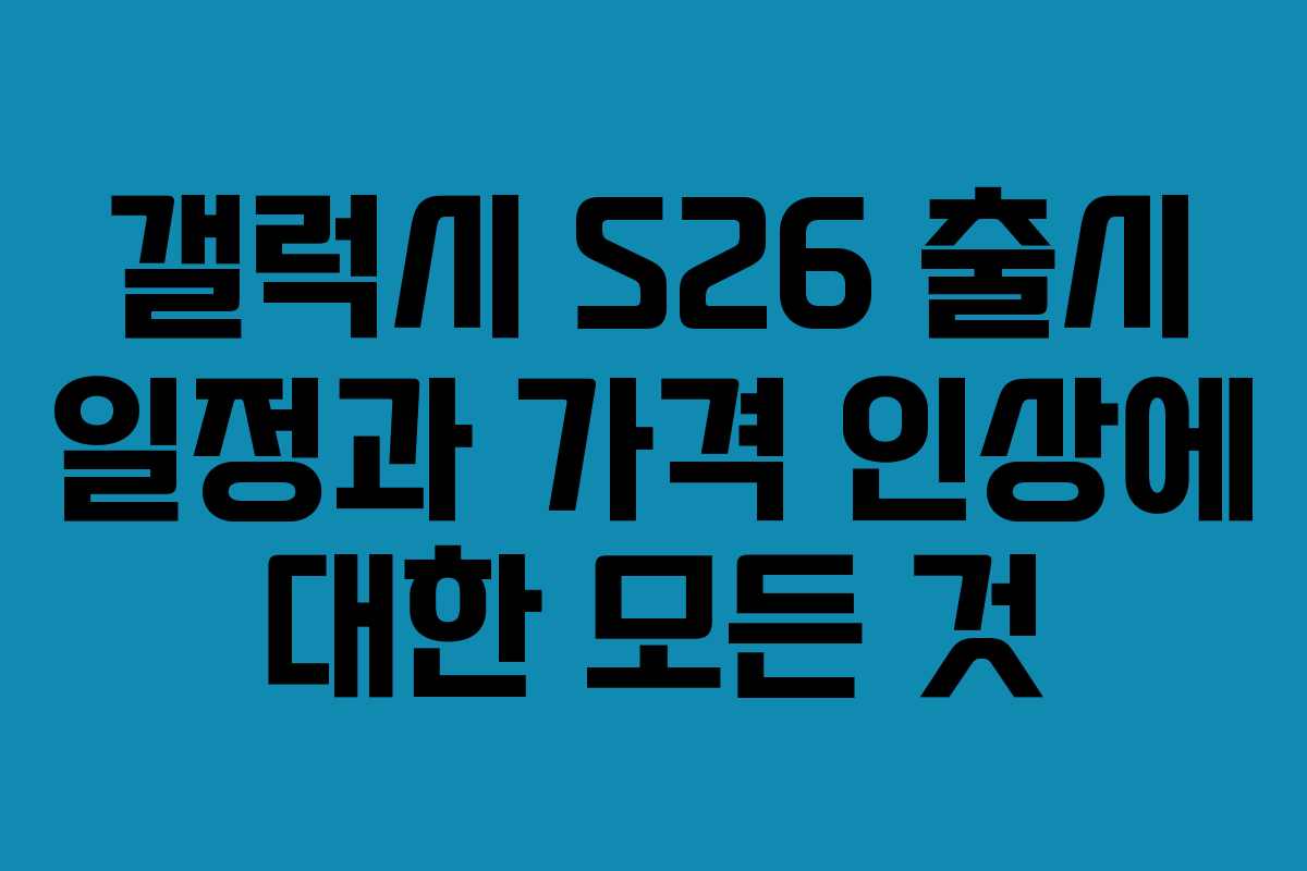 갤럭시 S26 출시 일정과 가격 인상에 대한 모든 것