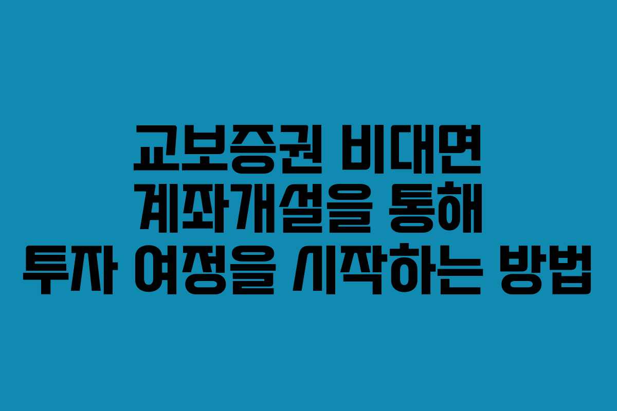 교보증권 비대면 계좌개설을 통해 투자 여정을 시작하는 방법
