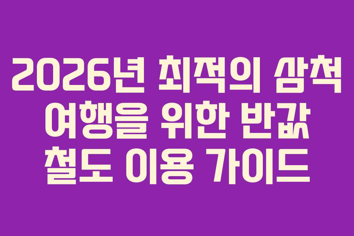 2026년 최적의 삼척 여행을 위한 반값 철도 이용 가이드
