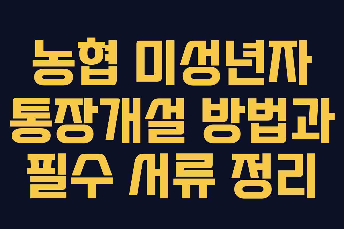 농협 미성년자 통장개설 방법과 필수 서류 정리
