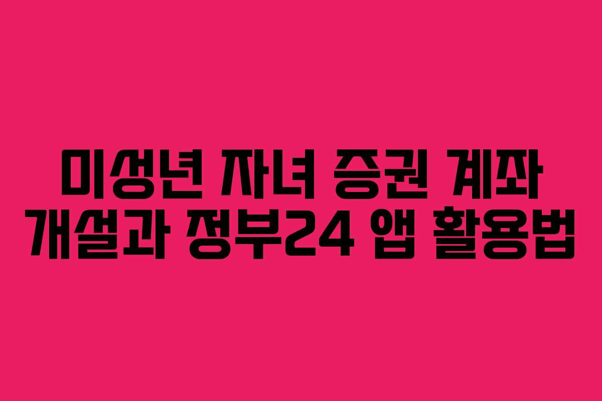 미성년 자녀 증권 계좌 개설과 정부24 앱 활용법