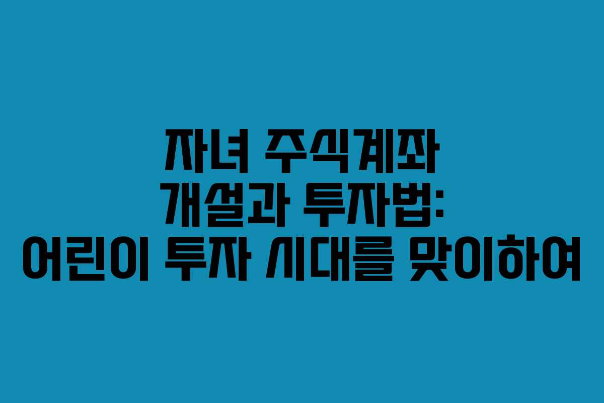 자녀 주식계좌 개설과 투자법: 어린이 투자 시대를 맞이하여