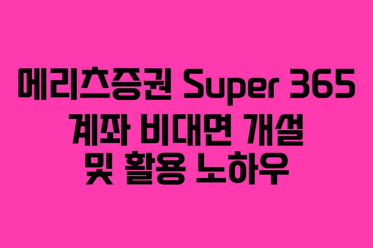 메리츠증권 Super 365 계좌 비대면 개설 및 활용 노하우