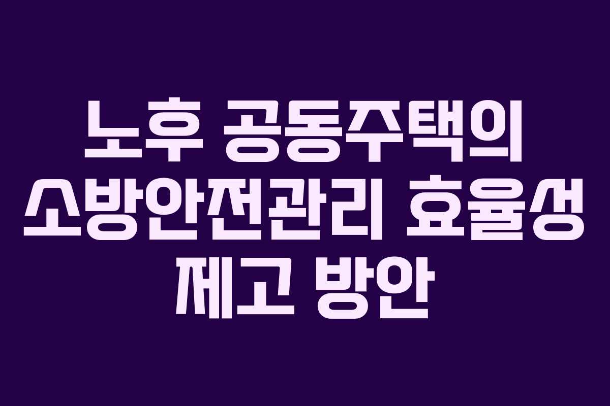 노후 공동주택의 소방안전관리 효율성 제고 방안