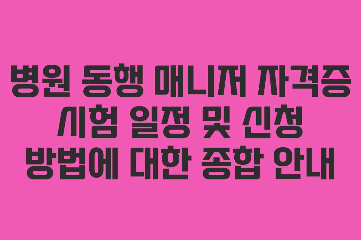 병원 동행 매니저 자격증 시험 일정 및 신청 방법에 대한 종합 안내 병원 동행 매니저 자격증 시험 일정 및 신청 방법에 대한 종합 안내
