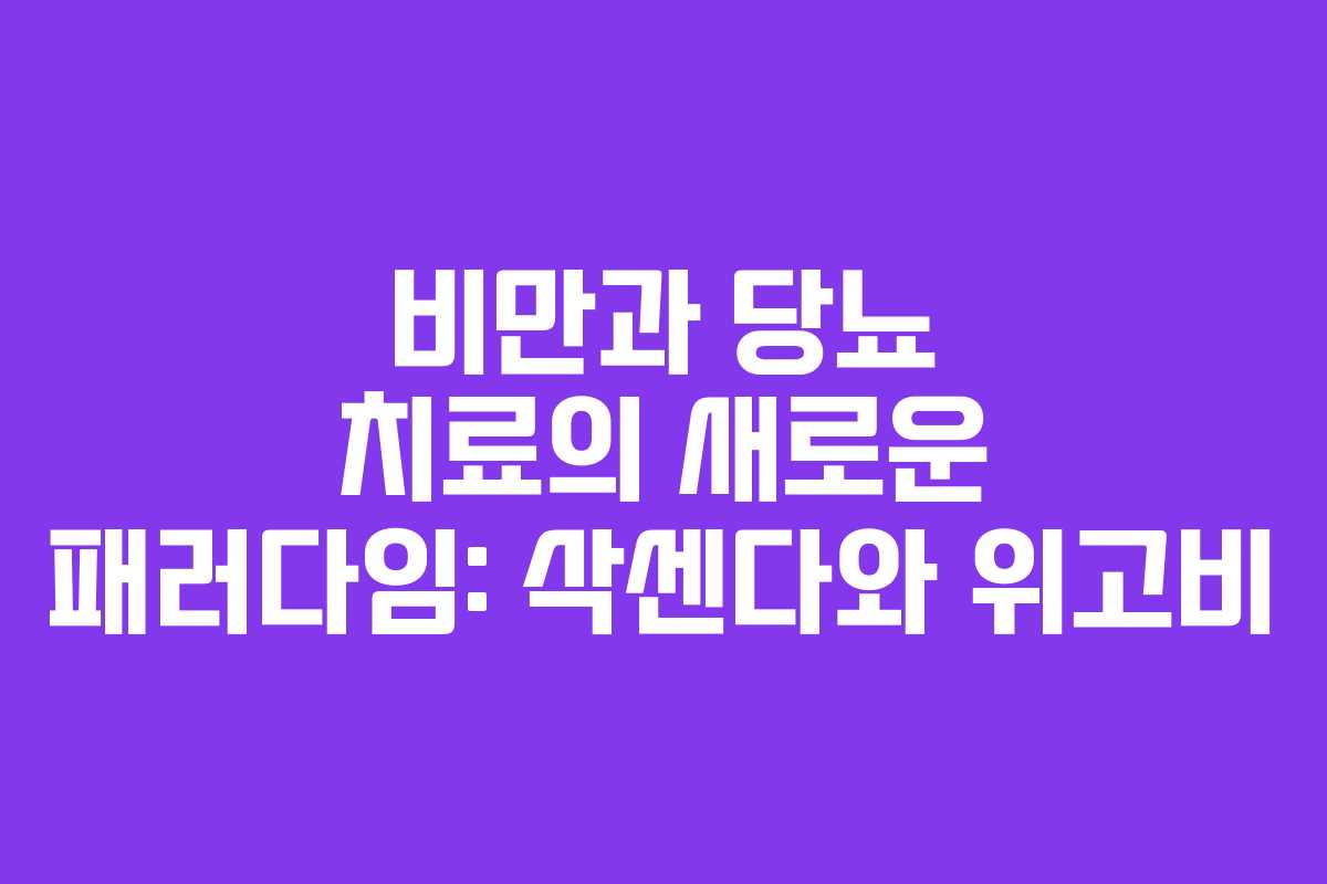 비만과 당뇨 치료의 새로운 패러다임: 삭센다와 위고비