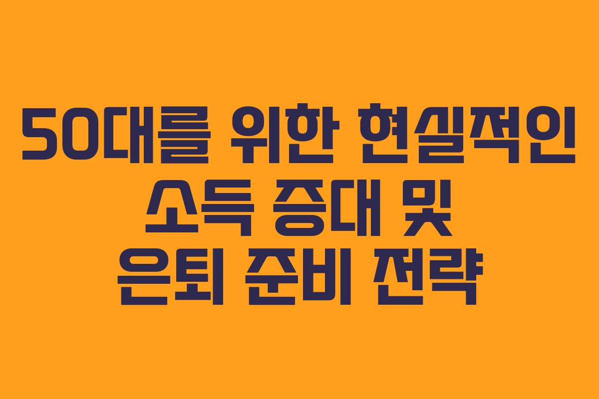 50대를 위한 현실적인 소득 증대 및 은퇴 준비 전략