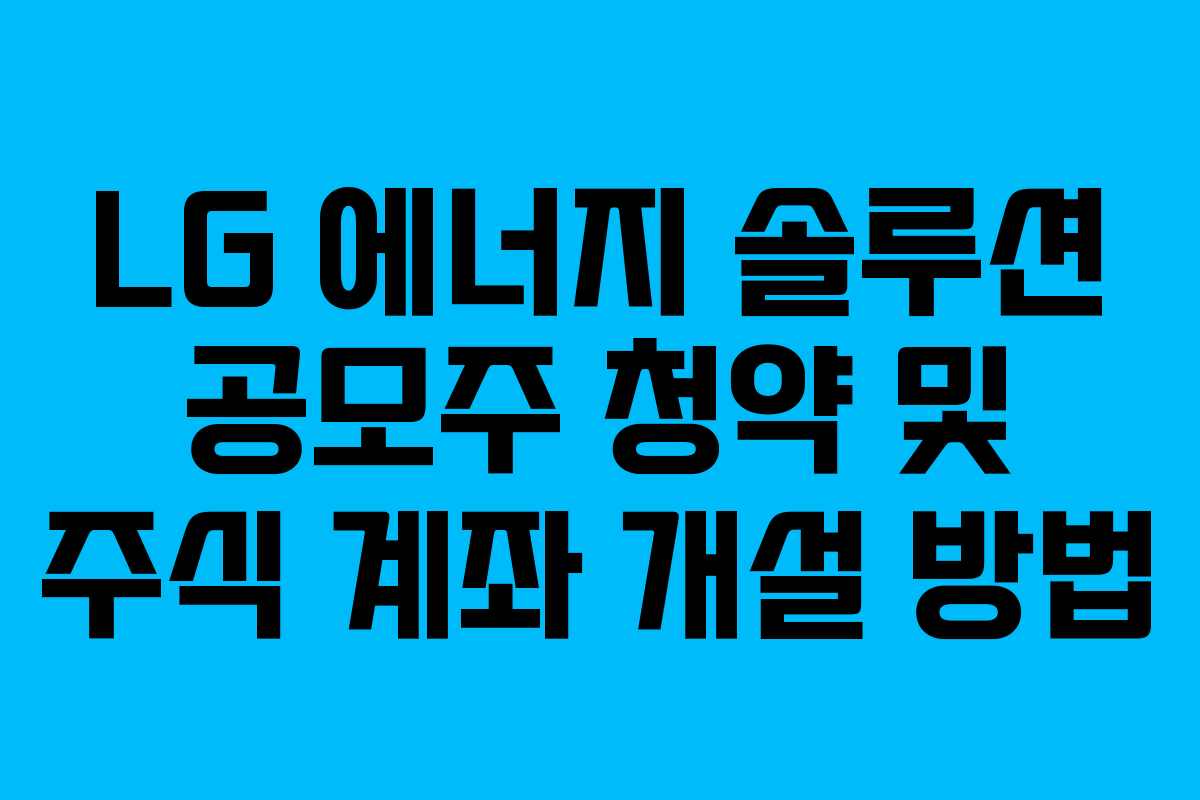 LG 에너지 솔루션 공모주 청약 및 주식 계좌 개설 방법