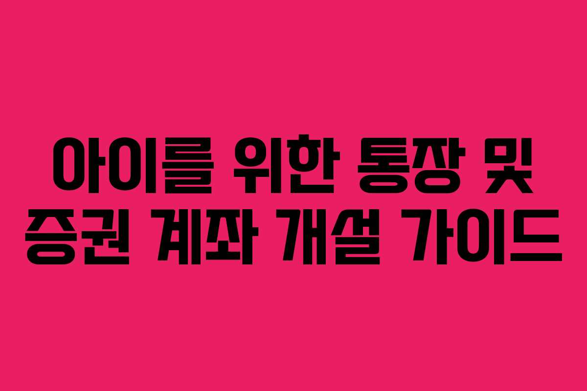 아이를 위한 통장 및 증권 계좌 개설 가이드 아이를 위한 통장 및 증권 계좌 개설 가이드