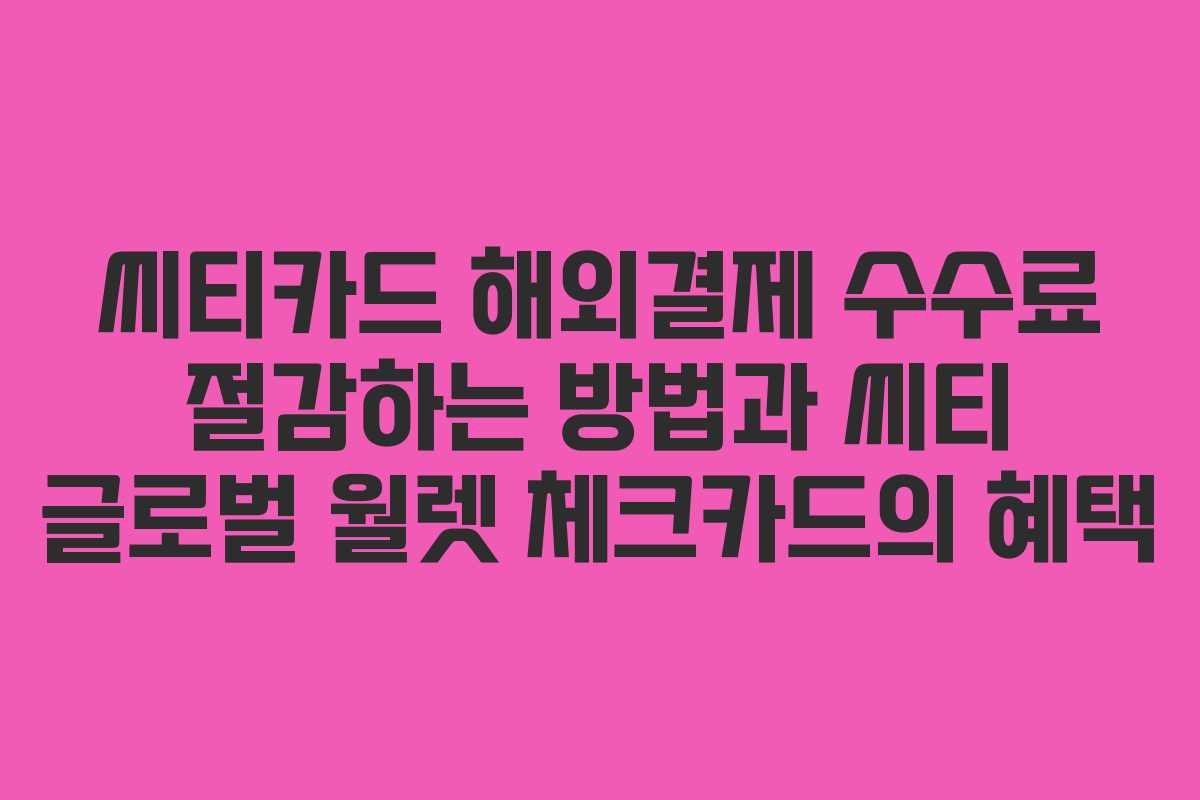 씨티카드 해외결제 수수료 절감하는 방법과 씨티 글로벌 월렛 체크카드의 혜택 씨티카드 해외결제 수수료 절감하는 방법과 씨티 글로벌 월렛 체크카드의 혜택