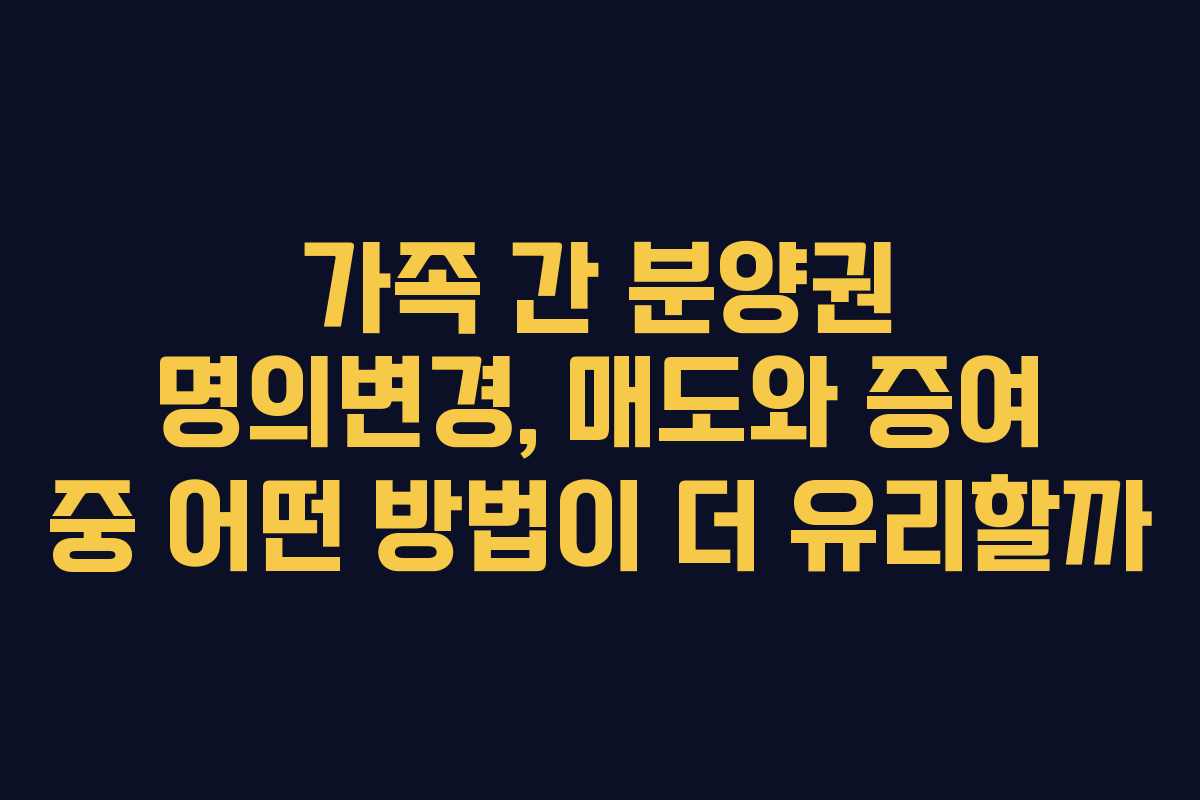 가족 간 분양권 명의변경, 매도와 증여 중 어떤 방법이 더 유리할까 가족 간 분양권 명의변경, 매도와 증여 중 어떤 방법이 더 유리할까