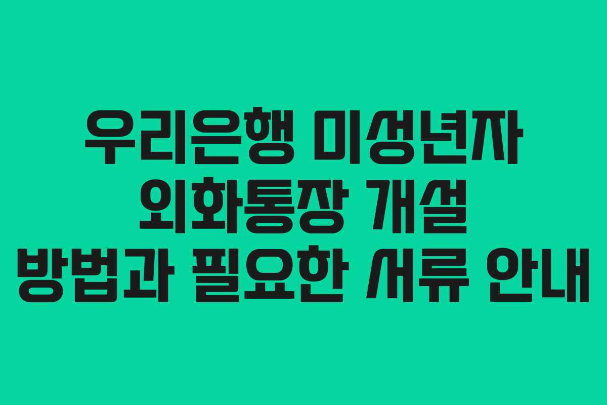 우리은행 미성년자 외화통장 개설 방법과 필요한 서류 안내 우리은행 미성년자 외화통장 개설 방법과 필요한 서류 안내