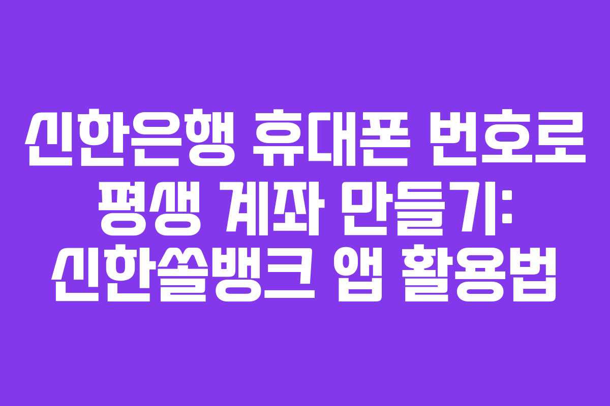 신한은행 휴대폰 번호로 평생 계좌 만들기: 신한쏠뱅크 앱 활용법 신한은행 휴대폰 번호로 평생 계좌 만들기: 신한쏠뱅크 앱 활용법