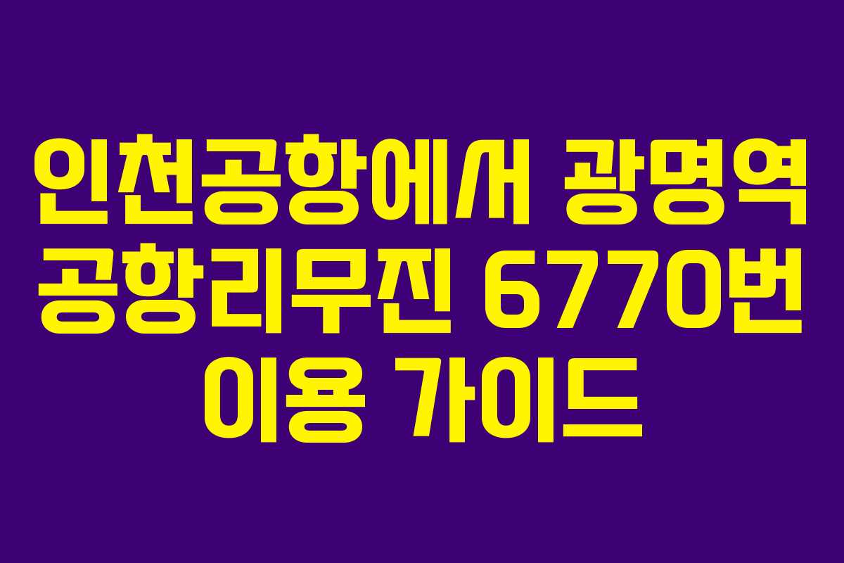인천공항에서 광명역 공항리무진 6770번 이용 가이드 인천공항에서 광명역 공항리무진 6770번 이용 가이드
