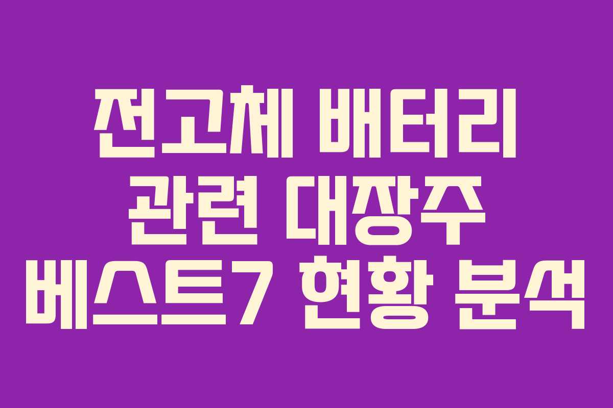 전고체 배터리 관련 대장주 베스트7 현황 분석 전고체 배터리 관련 대장주 베스트7 현황 분석