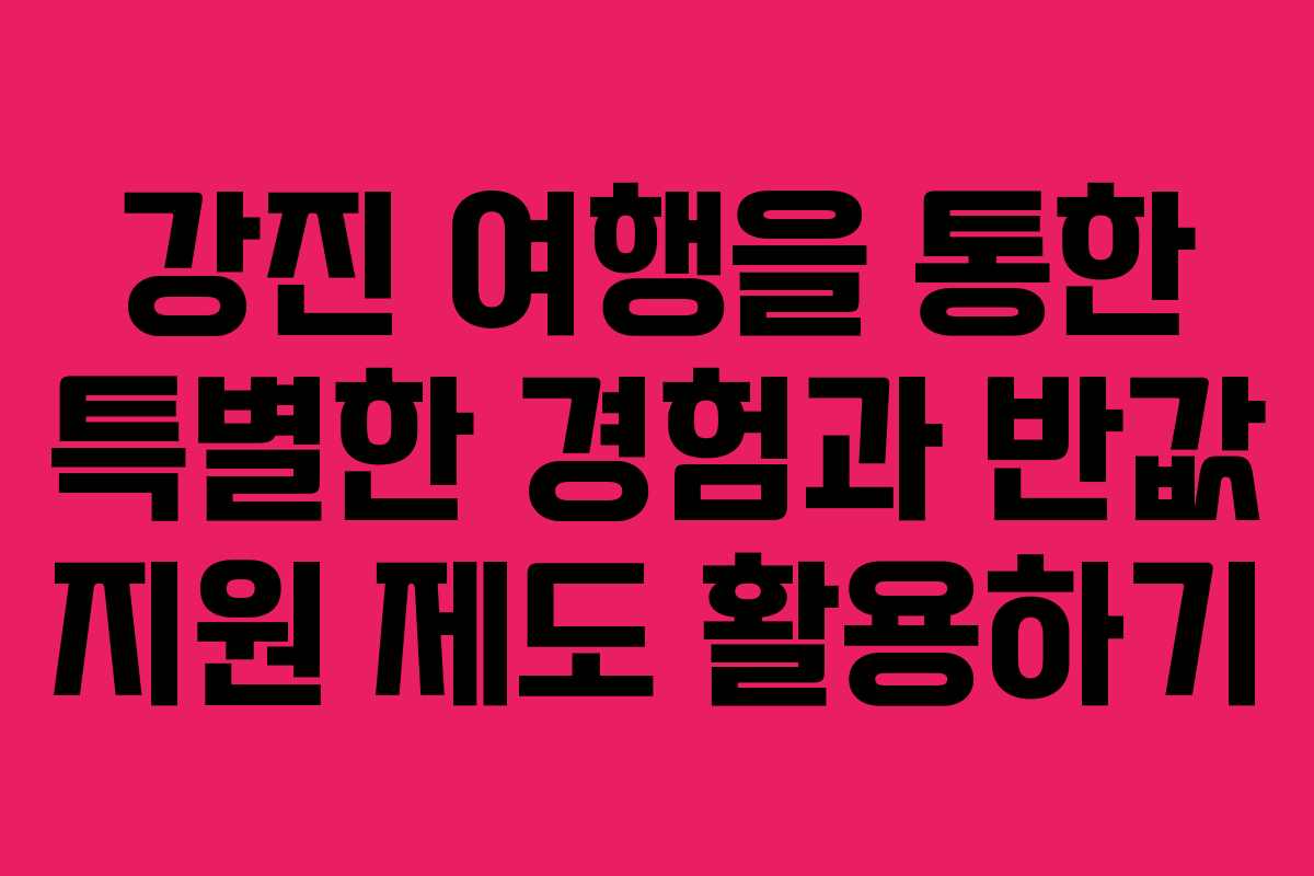 강진 여행을 통한 특별한 경험과 반값 지원 제도 활용하기