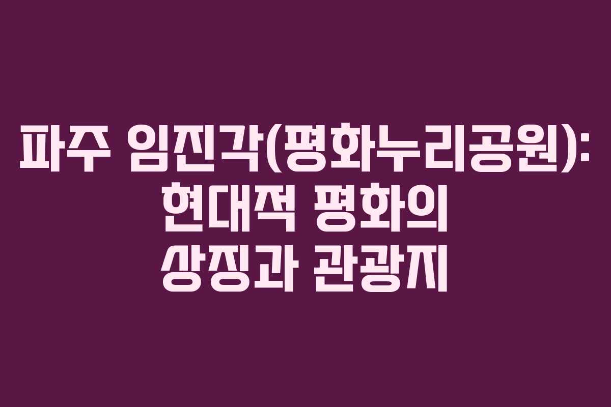 파주 임진각(평화누리공원): 현대적 평화의 상징과 관광지 파주 임진각(평화누리공원): 현대적 평화의 상징과 관광지