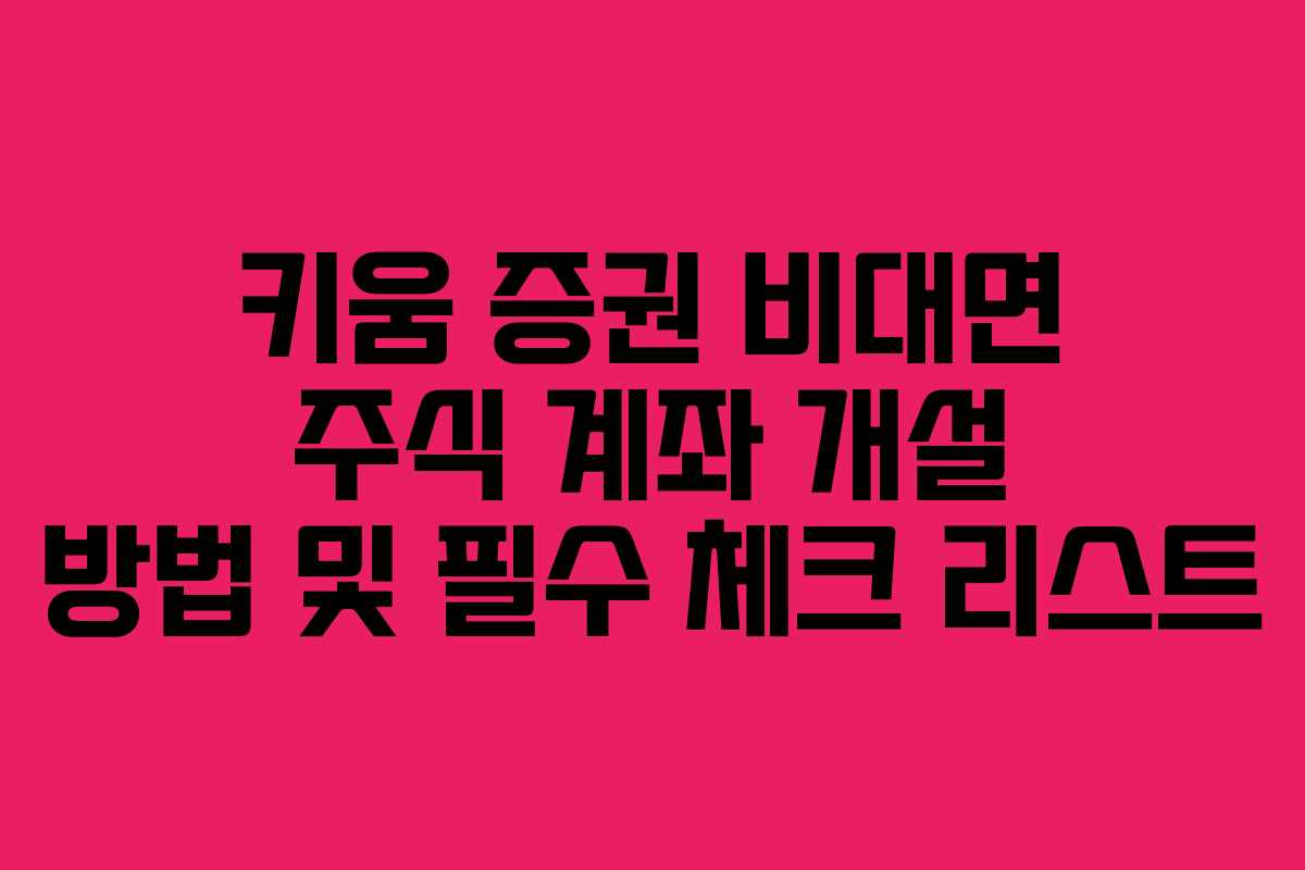키움 증권 비대면 주식 계좌 개설 방법 및 필수 체크 리스트 키움 증권 비대면 주식 계좌 개설 방법 및 필수 체크 리스트
