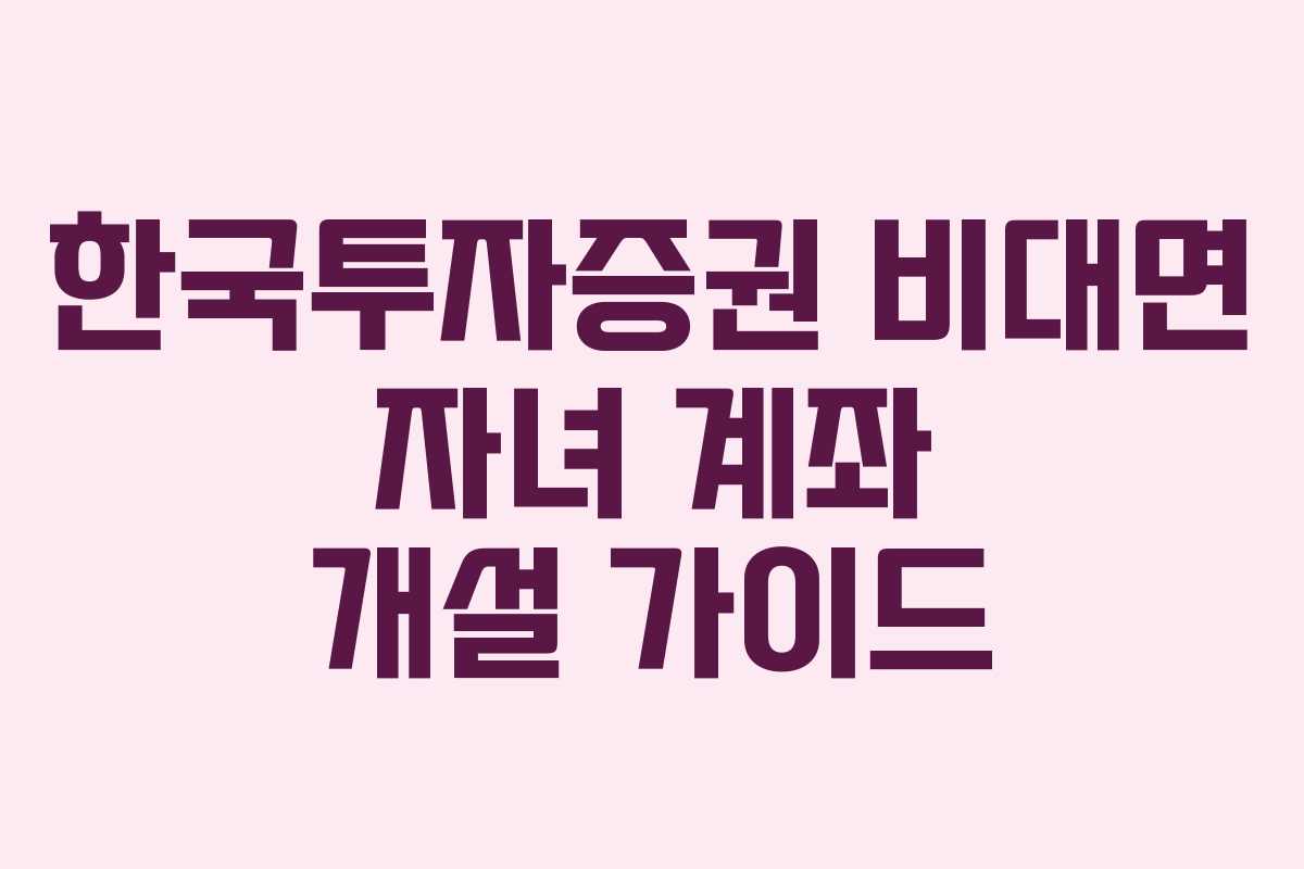 한국투자증권 비대면 자녀 계좌 개설 가이드