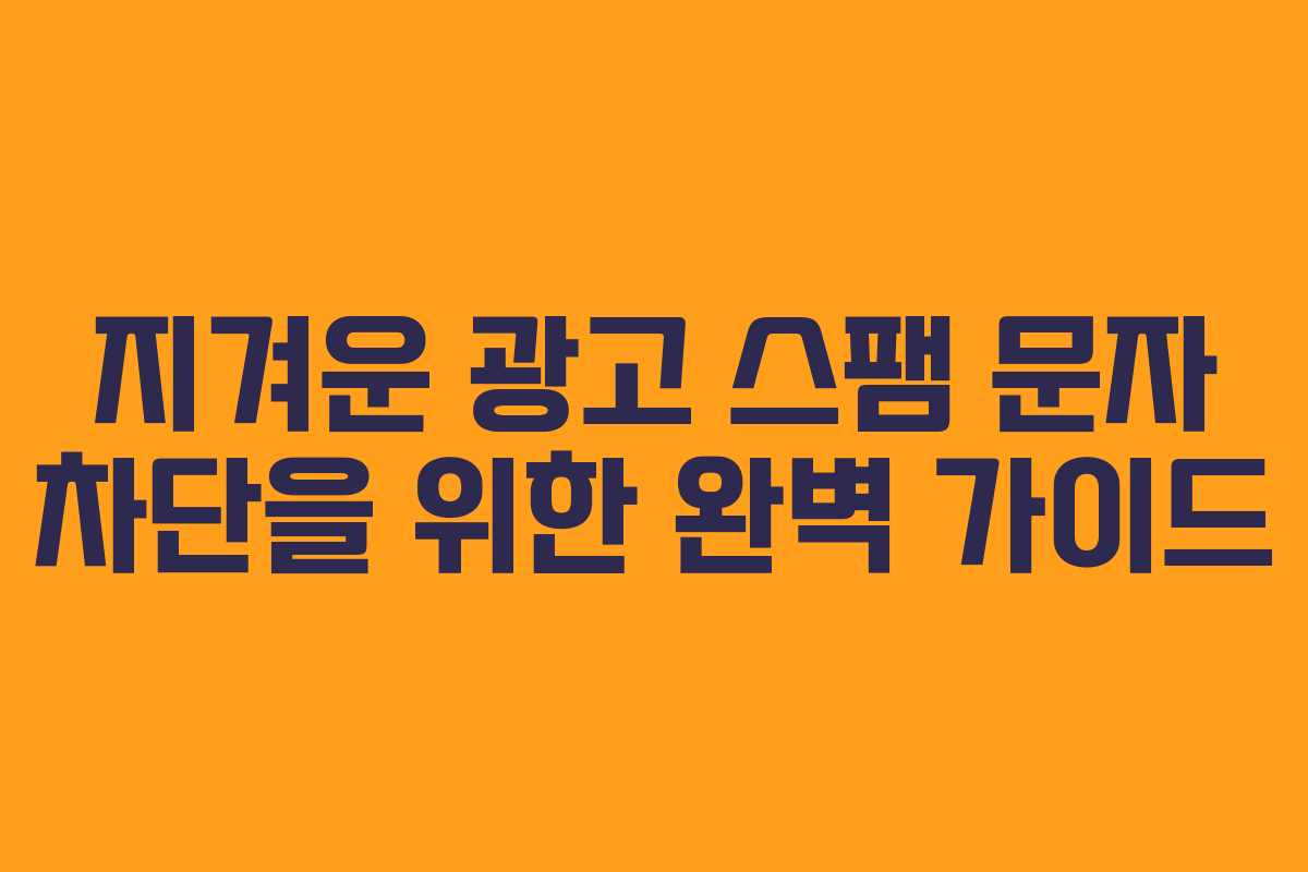 지겨운 광고 스팸 문자 차단을 위한 완벽 가이드