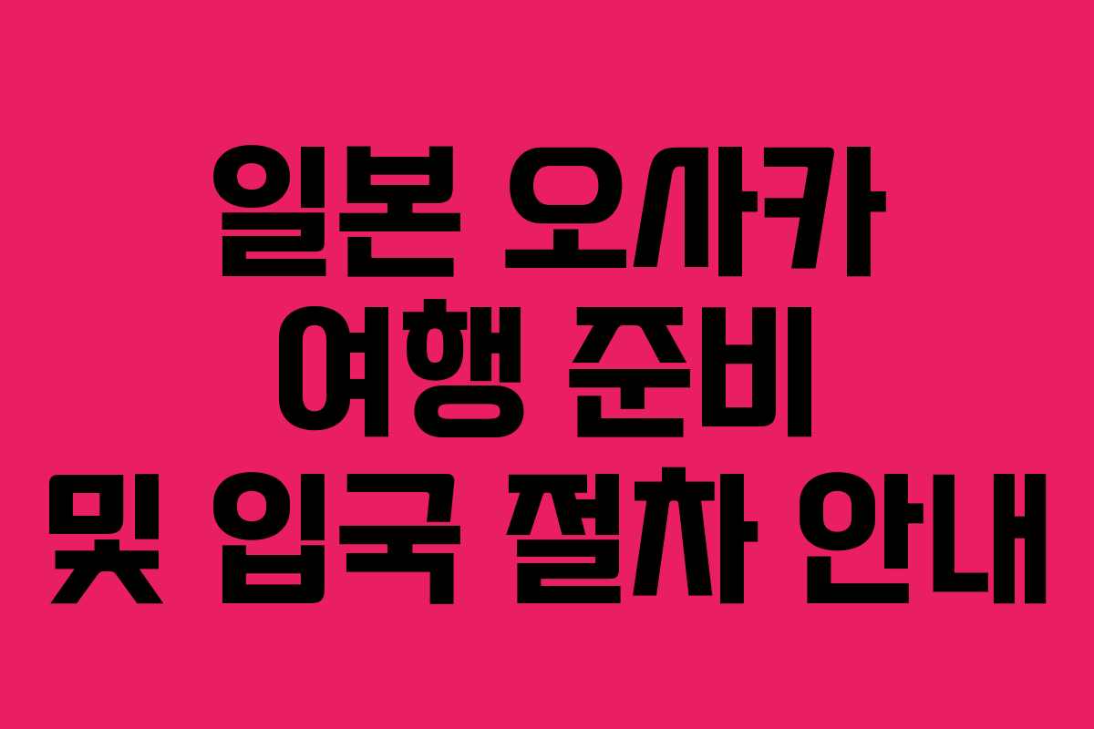 일본 오사카 여행 준비 및 입국 절차 안내